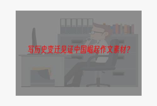 写历史变迁见证中国崛起作文素材？