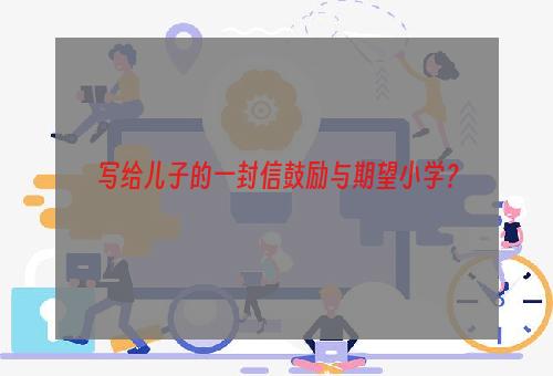 写给儿子的一封信鼓励与期望小学？