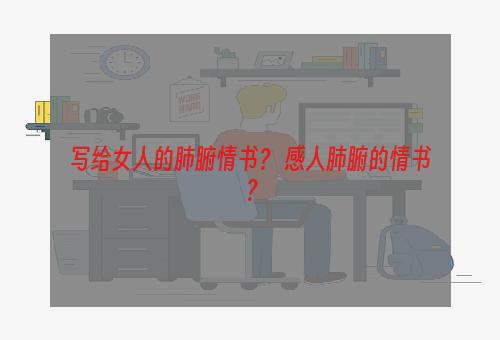 写给女人的肺腑情书？ 感人肺腑的情书？