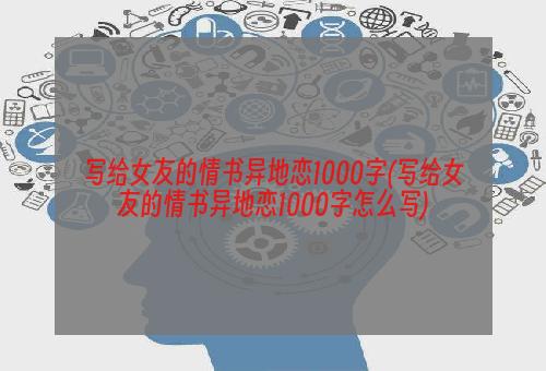 写给女友的情书异地恋1000字(写给女友的情书异地恋1000字怎么写)