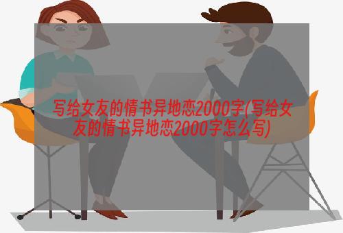 写给女友的情书异地恋2000字(写给女友的情书异地恋2000字怎么写)