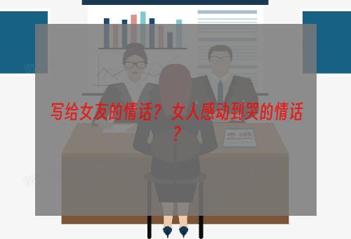 写给女友的情话？ 女人感动到哭的情话？