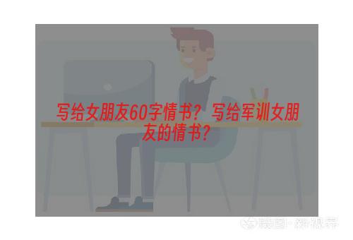 写给女朋友60字情书？ 写给军训女朋友的情书？