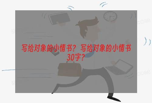 写给对象的小情书？ 写给对象的小情书30字？