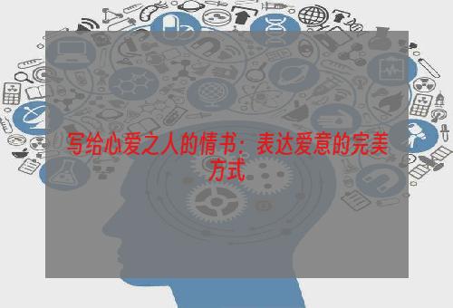 写给心爱之人的情书：表达爱意的完美方式