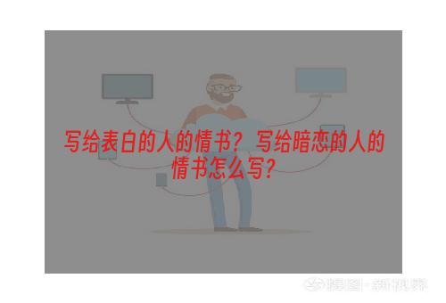 写给表白的人的情书？ 写给暗恋的人的情书怎么写？