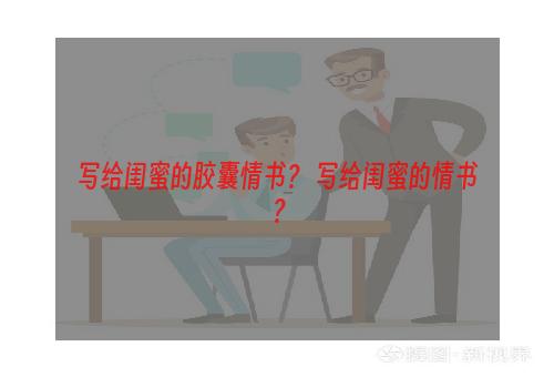 写给闺蜜的胶囊情书？ 写给闺蜜的情书？