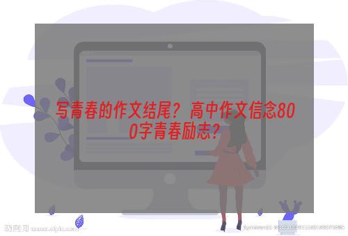 写青春的作文结尾？ 高中作文信念800字青春励志？