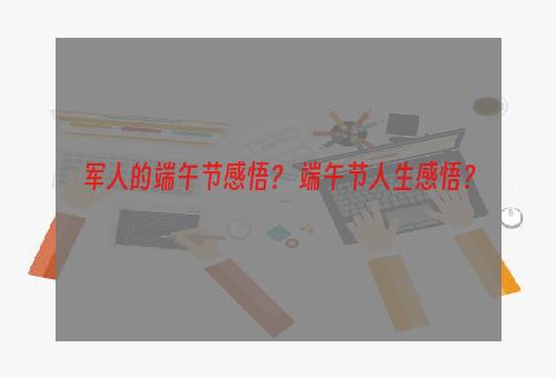 军人的端午节感悟？ 端午节人生感悟？