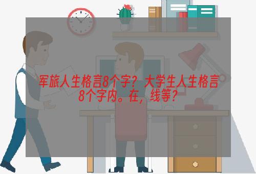 军旅人生格言8个字？ 大学生人生格言8个字内。在，线等？