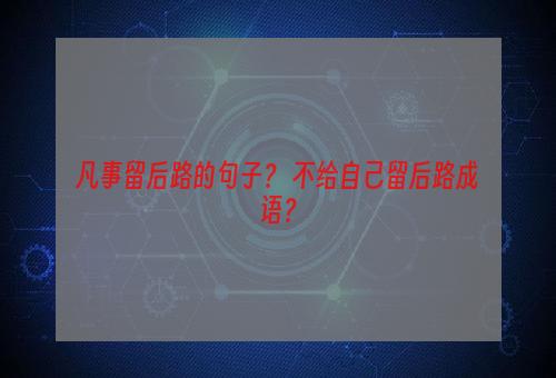 凡事留后路的句子？ 不给自己留后路成语？