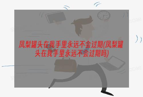 凤梨罐头在我手里永远不会过期(凤梨罐头在我手里永远不会过期吗)