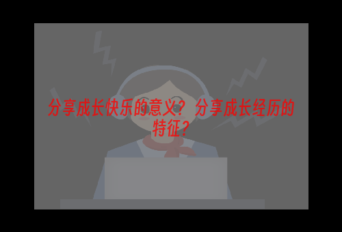 分享成长快乐的意义？ 分享成长经历的特征？