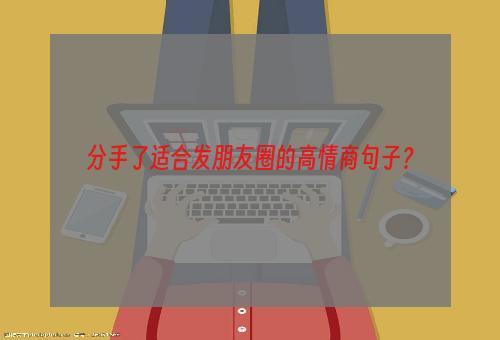 分手了适合发朋友圈的高情商句子？