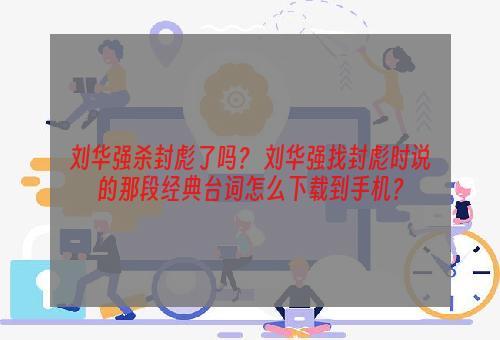 刘华强杀封彪了吗？ 刘华强找封彪时说的那段经典台词怎么下载到手机？