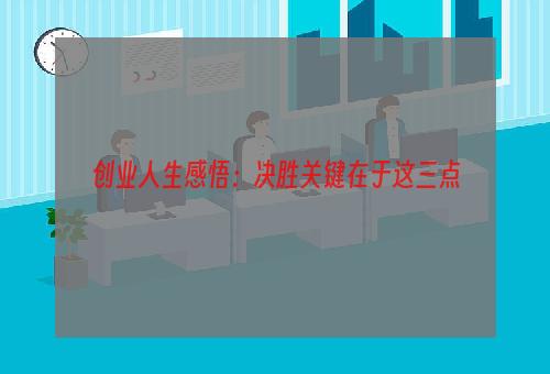 创业人生感悟：决胜关键在于这三点