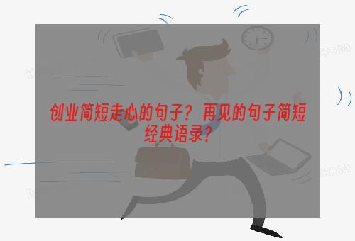 创业简短走心的句子？ 再见的句子简短经典语录？