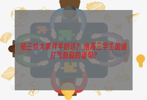 初三给大家拜年的话？ 给高三学生加油打气鼓励的语句？