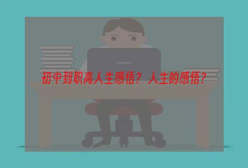 初中到职高人生感悟？ 人生的感悟？