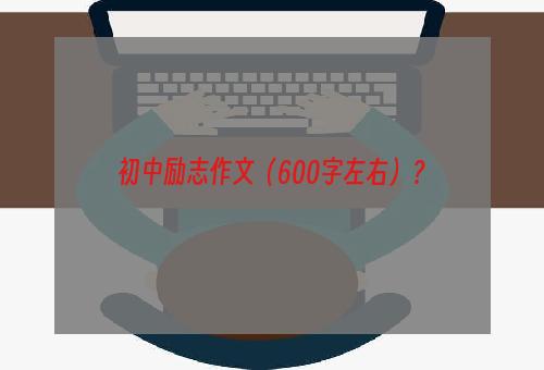 初中励志作文（600字左右）？