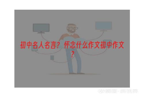 初中名人名言？ 怀念什么作文初中作文？