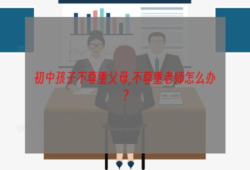 初中孩子不尊重父母,不尊重老师怎么办？