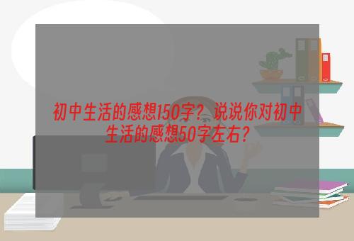 初中生活的感想150字？ 说说你对初中生活的感想50字左右？