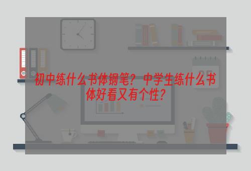 初中练什么书体钢笔？ 中学生练什么书体好看又有个性？