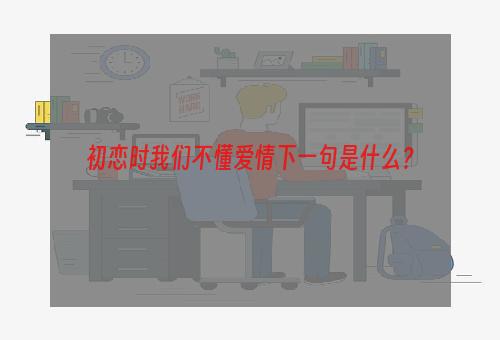 初恋时我们不懂爱情下一句是什么？