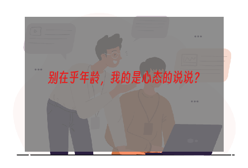 别在乎年龄，我的是心态的说说？