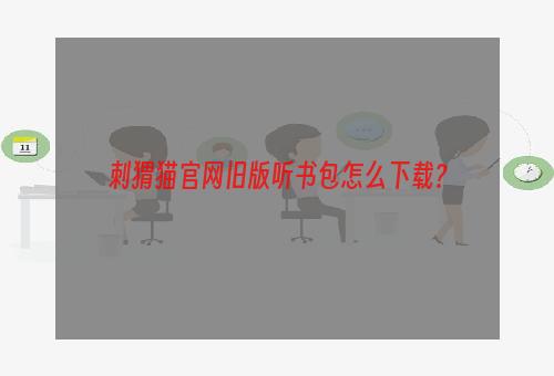 刺猬猫官网旧版听书包怎么下载？