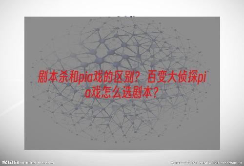 剧本杀和pia戏的区别？ 百变大侦探pia戏怎么选剧本？