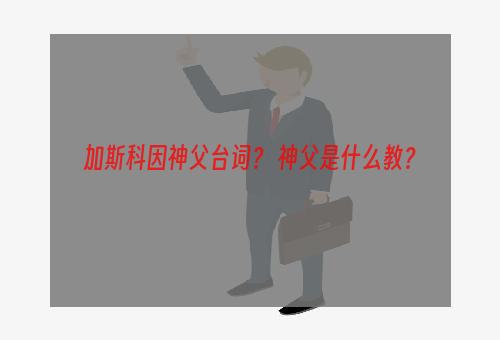 加斯科因神父台词？ 神父是什么教？