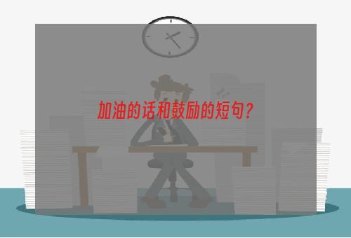 加油的话和鼓励的短句？