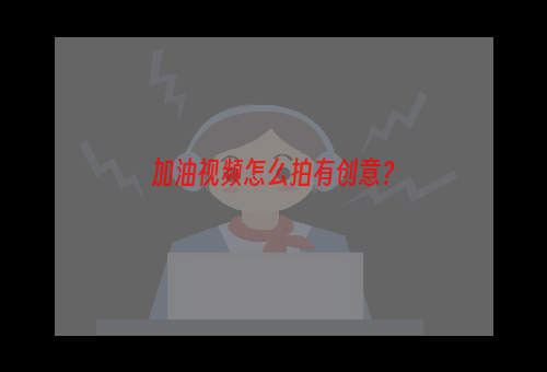 加油视频怎么拍有创意？