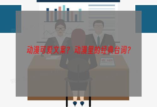 动漫可爱文案？ 动漫里的经典台词？