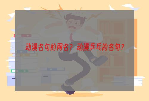 动漫名句的网名？ 动漫乒乓的名句？