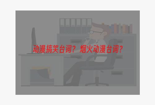 动漫搞笑台词？ 烟火动漫台词？