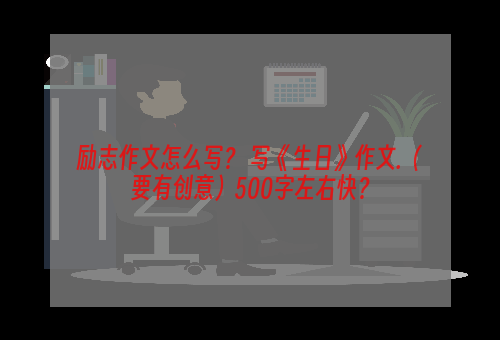 励志作文怎么写？ 写《生日》作文.（要有创意）500字左右快？