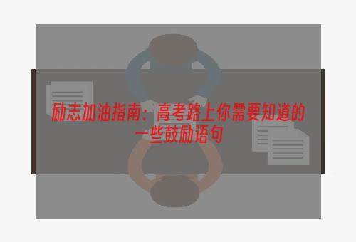 励志加油指南：高考路上你需要知道的一些鼓励语句