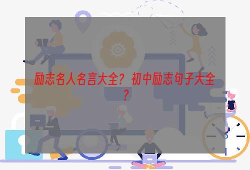 励志名人名言大全？ 初中励志句子大全？