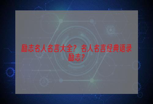 励志名人名言大全？ 名人名言经典语录励志？