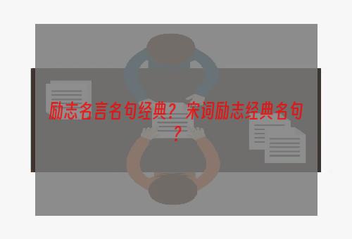 励志名言名句经典？ 宋词励志经典名句？