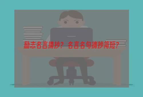 励志名言摘抄？ 名言名句摘抄简短？