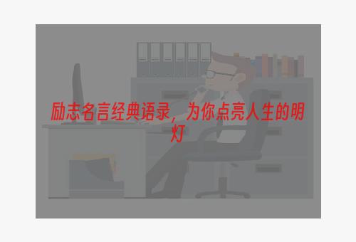 励志名言经典语录，为你点亮人生的明灯