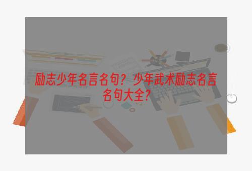 励志少年名言名句？ 少年武术励志名言名句大全？