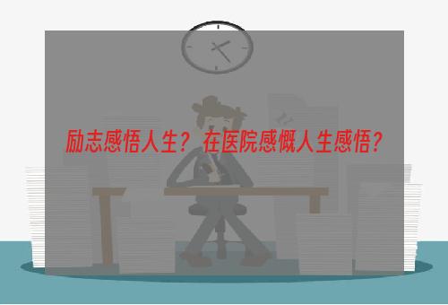 励志感悟人生？ 在医院感慨人生感悟？