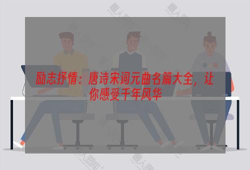 励志抒情：唐诗宋词元曲名篇大全，让你感受千年风华