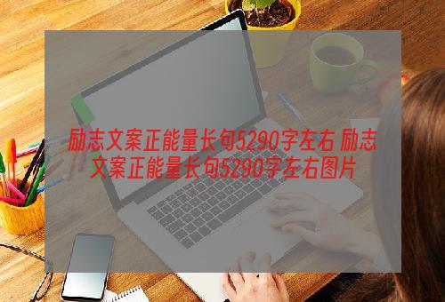 励志文案正能量长句5290字左右 励志文案正能量长句5290字左右图片