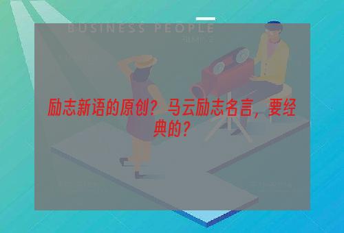 励志新语的原创？ 马云励志名言，要经典的？